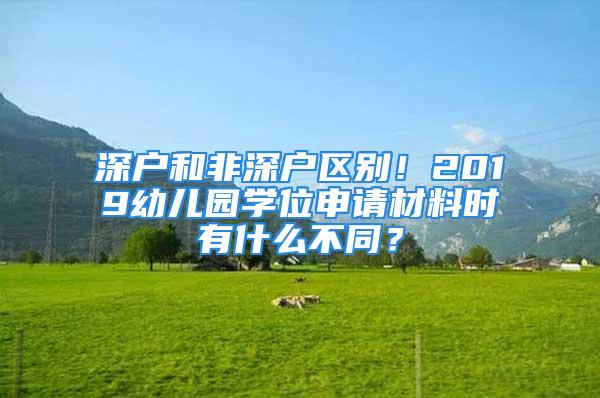 深戶和非深戶區(qū)別！2019幼兒園學(xué)位申請(qǐng)材料時(shí)有什么不同？