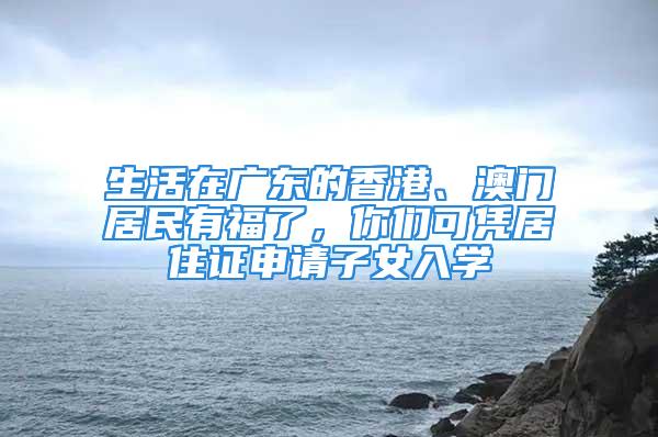 生活在廣東的香港、澳門(mén)居民有福了，你們可憑居住證申請(qǐng)子女入學(xué)