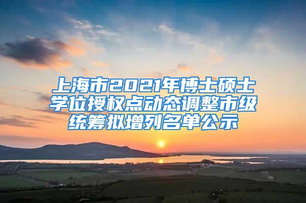 上海市2021年博士碩士學(xué)位授權(quán)點(diǎn)動態(tài)調(diào)整市級統(tǒng)籌擬增列名單公示