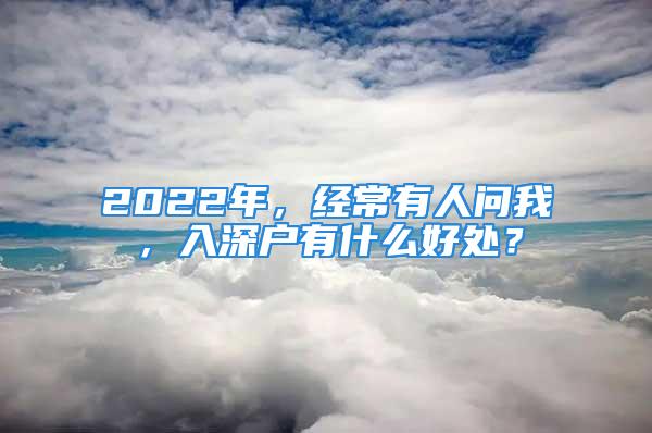 2022年，經(jīng)常有人問我，入深戶有什么好處？