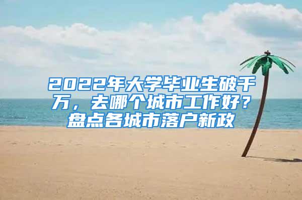 2022年大學(xué)畢業(yè)生破千萬，去哪個城市工作好？盤點各城市落戶新政