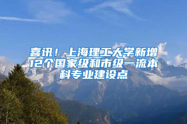 喜訊！上海理工大學(xué)新增12個(gè)國(guó)家級(jí)和市級(jí)一流本科專業(yè)建設(shè)點(diǎn)