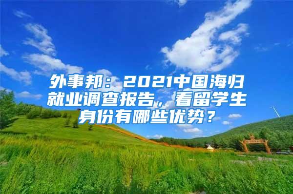 外事邦：2021中國海歸就業(yè)調(diào)查報(bào)告，看留學(xué)生身份有哪些優(yōu)勢(shì)？