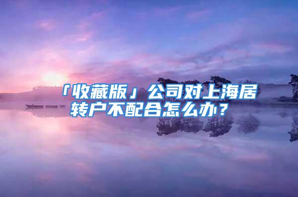 「收藏版」公司對上海居轉(zhuǎn)戶不配合怎么辦？