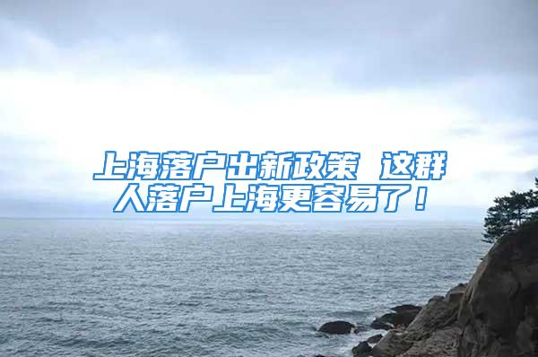 上海落戶出新政策 這群人落戶上海更容易了！