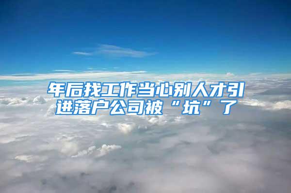 年后找工作當心別人才引進落戶公司被“坑”了