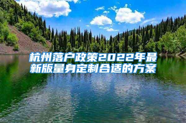 杭州落戶政策2022年最新版量身定制合適的方案