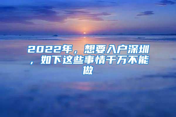 2022年，想要入戶深圳，如下這些事情千萬(wàn)不能做