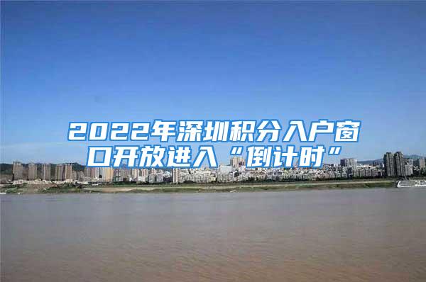 2022年深圳積分入戶窗口開放進入“倒計時”