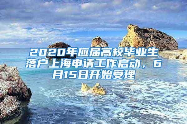 2020年應屆高校畢業(yè)生落戶上海申請工作啟動，6月15日開始受理