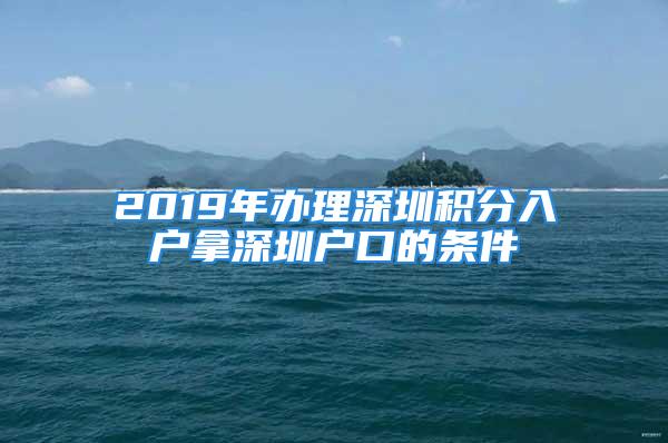 2019年辦理深圳積分入戶拿深圳戶口的條件