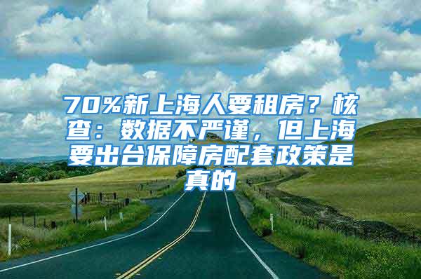 70%新上海人要租房？核查：數(shù)據(jù)不嚴(yán)謹(jǐn)，但上海要出臺(tái)保障房配套政策是真的