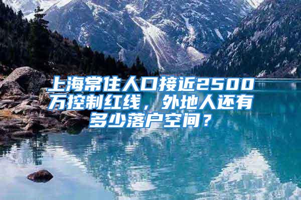 上海常住人口接近2500萬控制紅線，外地人還有多少落戶空間？