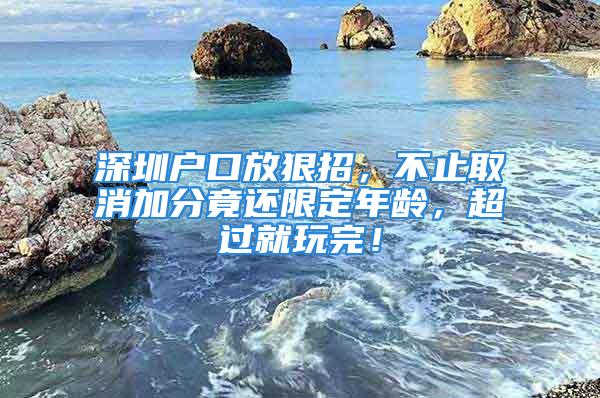 深圳戶口放狠招，不止取消加分竟還限定年齡，超過就玩完！