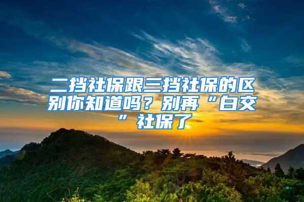 二擋社保跟三擋社保的區(qū)別你知道嗎？別再“白交”社保了