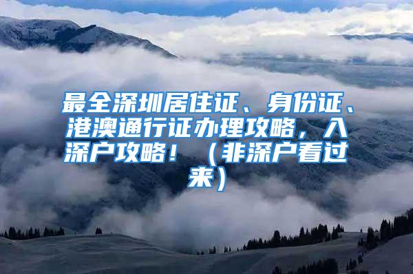 最全深圳居住證、身份證、港澳通行證辦理攻略，入深戶攻略?。ǚ巧顟艨催^來）