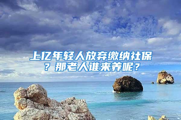 上億年輕人放棄繳納社保？那老人誰來養(yǎng)呢？