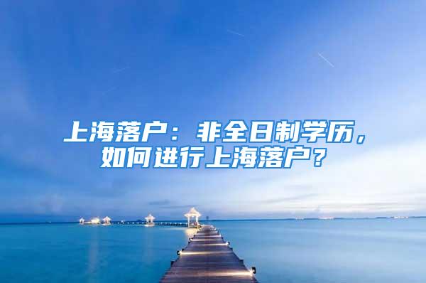 上海落戶：非全日制學(xué)歷，如何進(jìn)行上海落戶？