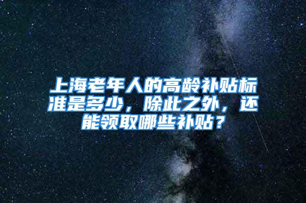 上海老年人的高齡補貼標準是多少，除此之外，還能領取哪些補貼？