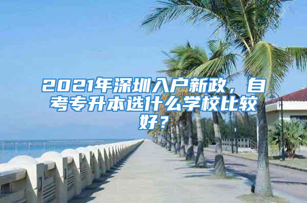 2021年深圳入戶新政，自考專升本選什么學(xué)校比較好？