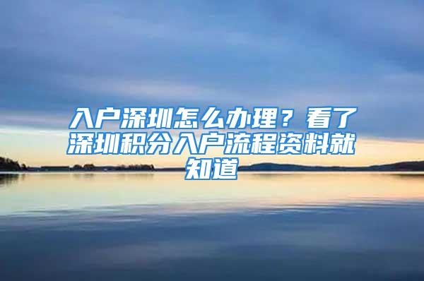 入戶深圳怎么辦理？看了深圳積分入戶流程資料就知道