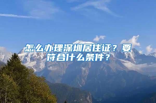 怎么辦理深圳居住證？要符合什么條件？