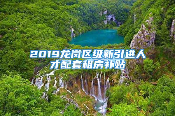 2019龍崗區(qū)級(jí)新引進(jìn)人才配套租房補(bǔ)貼