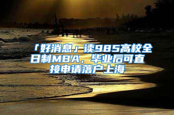 「好消息」讀985高校全日制MBA，畢業(yè)后可直接申請(qǐng)落戶上海