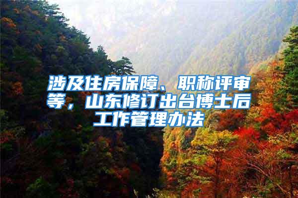 涉及住房保障、職稱評(píng)審等，山東修訂出臺(tái)博士后工作管理辦法