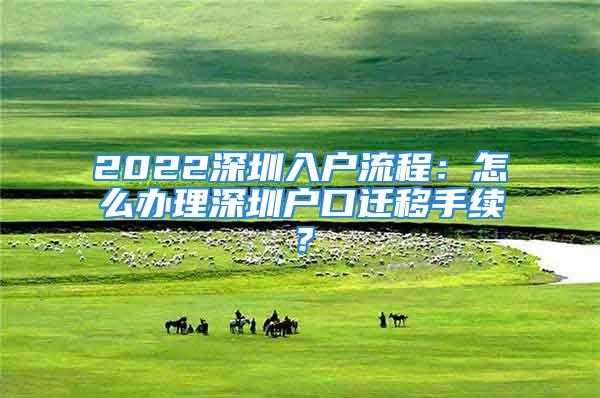 2022深圳入戶流程：怎么辦理深圳戶口遷移手續(xù)？