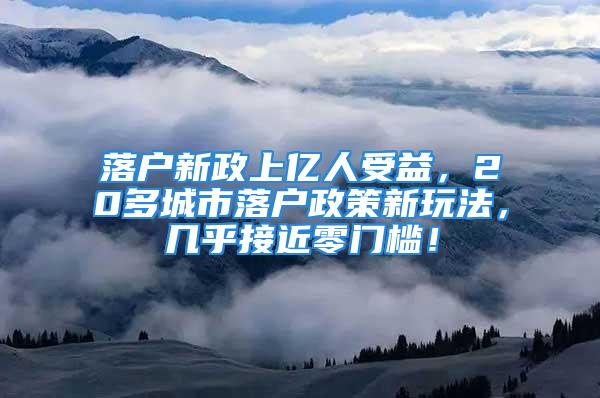 落戶新政上億人受益，20多城市落戶政策新玩法，幾乎接近零門檻！