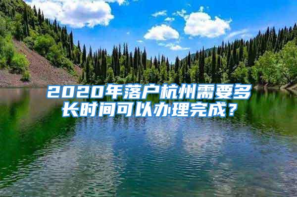 2020年落戶杭州需要多長時間可以辦理完成？