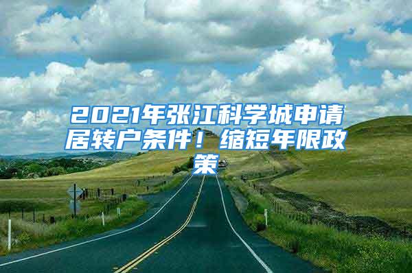 2021年張江科學(xué)城申請(qǐng)居轉(zhuǎn)戶條件！縮短年限政策