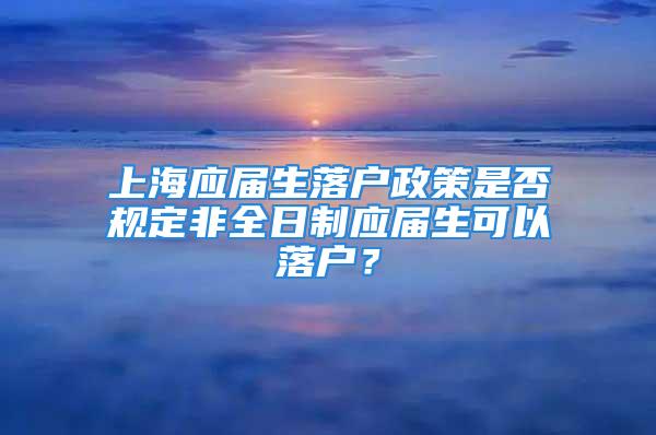 上海應(yīng)屆生落戶政策是否規(guī)定非全日制應(yīng)屆生可以落戶？