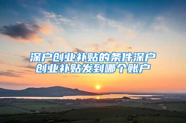 深戶創(chuàng)業(yè)補(bǔ)貼的條件深戶創(chuàng)業(yè)補(bǔ)貼發(fā)到哪個(gè)賬戶