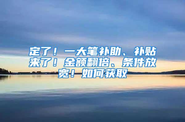 定了！一大筆補助、補貼來了！金額翻倍、條件放寬！如何獲取→