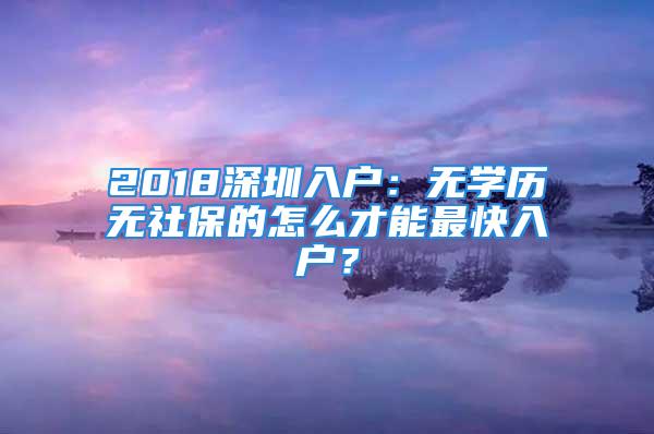 2018深圳入戶：無學歷無社保的怎么才能最快入戶？