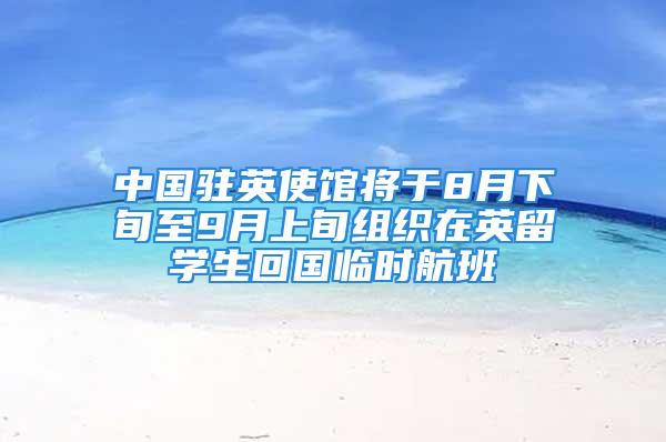 中國駐英使館將于8月下旬至9月上旬組織在英留學(xué)生回國臨時航班