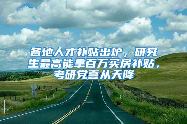 各地人才補(bǔ)貼出爐，研究生最高能拿百萬(wàn)買房補(bǔ)貼，考研黨喜從天降