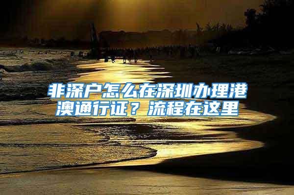 非深戶怎么在深圳辦理港澳通行證？流程在這里