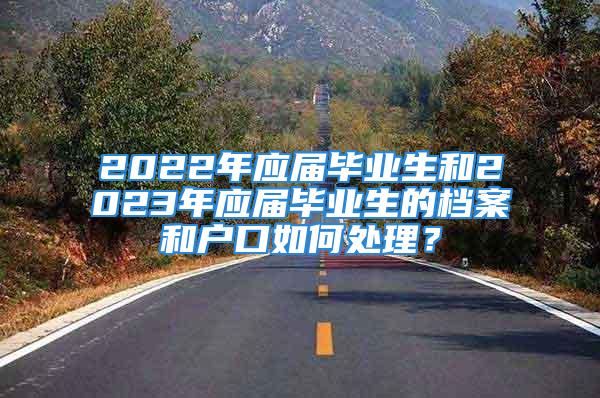 2022年應(yīng)屆畢業(yè)生和2023年應(yīng)屆畢業(yè)生的檔案和戶口如何處理？