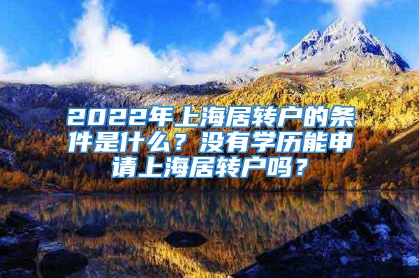 2022年上海居轉(zhuǎn)戶的條件是什么？沒有學(xué)歷能申請(qǐng)上海居轉(zhuǎn)戶嗎？