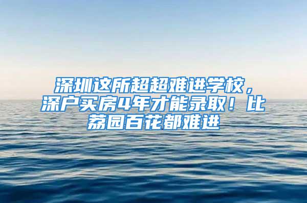 深圳這所超超難進(jìn)學(xué)校，深戶買房4年才能錄??！比荔園百花都難進(jìn)