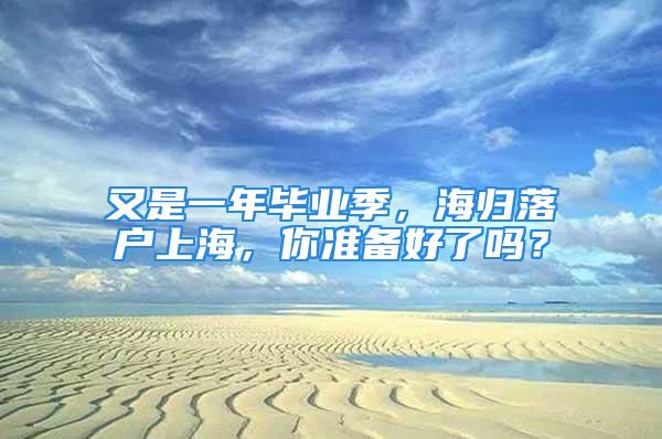 又是一年畢業(yè)季，海歸落戶上海，你準(zhǔn)備好了嗎？