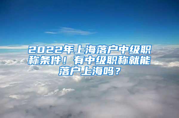 2022年上海落戶中級職稱條件！有中級職稱就能落戶上海嗎？