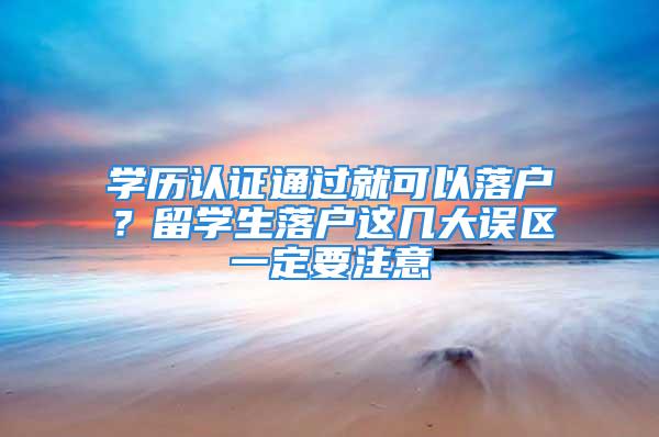 學歷認證通過就可以落戶？留學生落戶這幾大誤區(qū)一定要注意