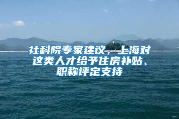 社科院專家建議，上海對這類人才給予住房補(bǔ)貼、職稱評定支持