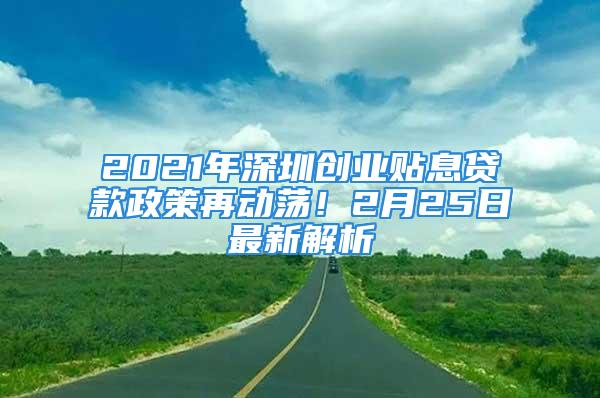 2021年深圳創(chuàng)業(yè)貼息貸款政策再動蕩！2月25日最新解析