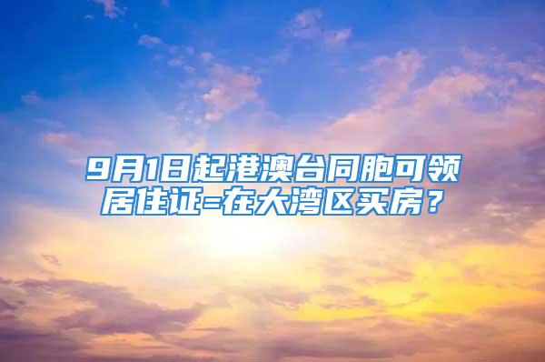 9月1日起港澳臺同胞可領(lǐng)居住證=在大灣區(qū)買房？