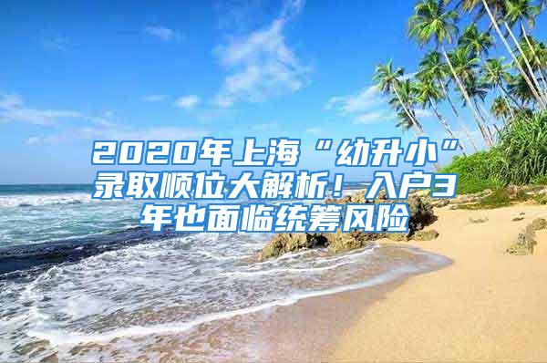 2020年上?！坝咨　变浫№樜淮蠼馕?！入戶3年也面臨統(tǒng)籌風(fēng)險(xiǎn)